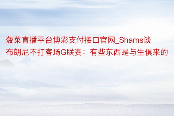 菠菜直播平台博彩支付接口官网_Shams谈布朗尼不打客场G联赛：有些东西是与生俱来的