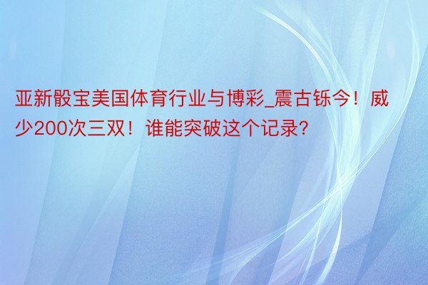 亚新骰宝美国体育行业与博彩_震古铄今！威少200次三双！谁能突破这个记录？