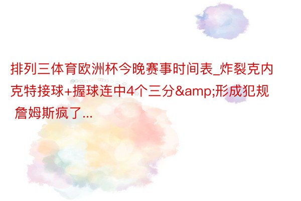 排列三体育欧洲杯今晚赛事时间表_炸裂克内克特接球+握球连中4个三分&形成犯规 詹姆斯疯了...