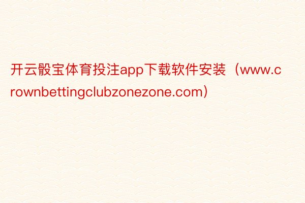 开云骰宝体育投注app下载软件安装（www.crownbettingclubzonezone.com）