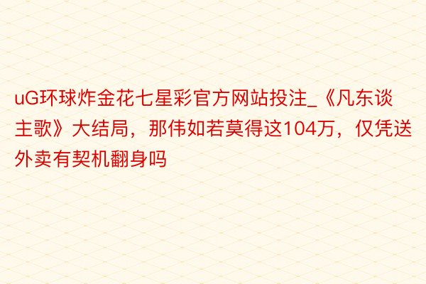 uG环球炸金花七星彩官方网站投注_《凡东谈主歌》大结局，那伟如若莫得这104万，仅凭送外卖有契机翻身吗