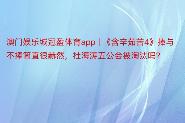 澳门娱乐城冠盈体育app | 《含辛茹苦4》捧与不捧简直很赫然，杜海涛五公会被淘汰吗？