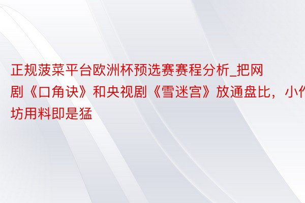 正规菠菜平台欧洲杯预选赛赛程分析_把网剧《口角诀》和央视剧《雪迷宫》放通盘比，小作坊用料即是猛