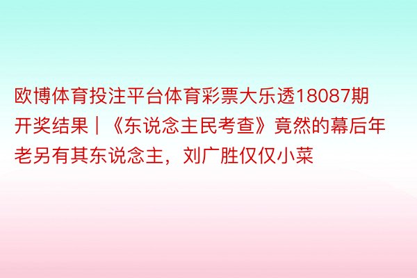 欧博体育投注平台体育彩票大乐透18087期开奖结果 | 《东说念主民考查》竟然的幕后年老另有其东说念主，刘广胜仅仅小菜