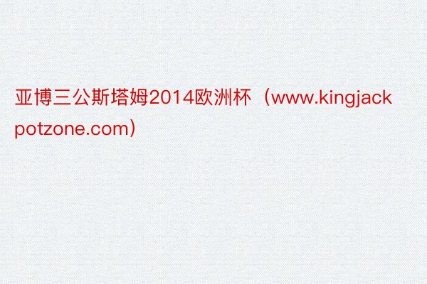 亚博三公斯塔姆2014欧洲杯（www.kingjackpotzone.com）