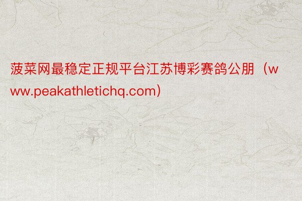 菠菜网最稳定正规平台江苏博彩赛鸽公朋（www.peakathletichq.com）