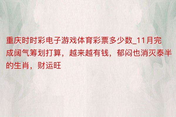 重庆时时彩电子游戏体育彩票多少数_11月完成阔气筹划打算，越来越有钱，郁闷也消灭泰半的生肖，财运旺