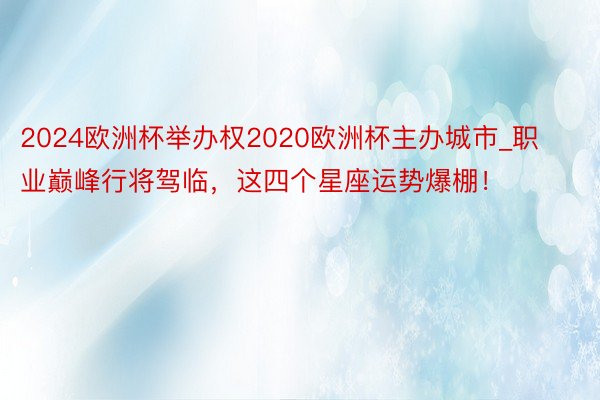 2024欧洲杯举办权2020欧洲杯主办城市_职业巅峰行将驾临，这四个星座运势爆棚！