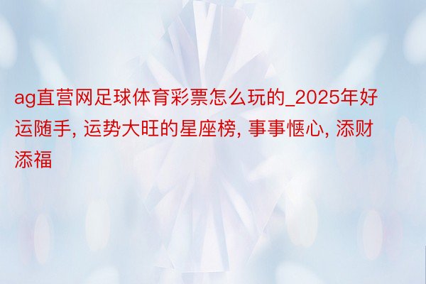 ag直营网足球体育彩票怎么玩的_2025年好运随手, 运势大旺的星座榜, 事事惬心, 添财添福