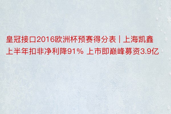 皇冠接口2016欧洲杯预赛得分表 | 上海凯鑫上半年扣非净利降91% 上市即巅峰募资3.9亿