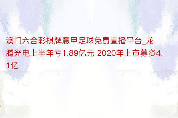 澳门六合彩棋牌意甲足球免费直播平台_龙腾光电上半年亏1.89亿元 2020年上市募资4.1亿