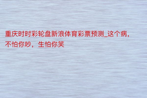 重庆时时彩轮盘新浪体育彩票预测_这个病，不怕你吵，生怕你笑