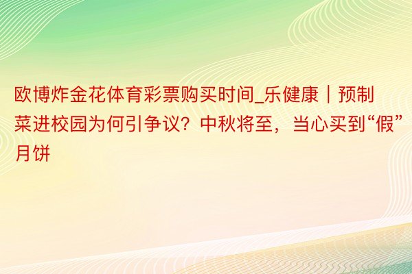 欧博炸金花体育彩票购买时间_乐健康｜预制菜进校园为何引争议？中秋将至，当心买到“假”月饼