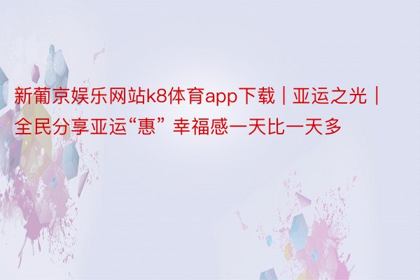 新葡京娱乐网站k8体育app下载 | 亚运之光｜全民分享亚运“惠” 幸福感一天比一天多