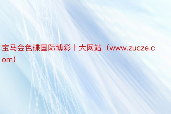 宝马会色碟国际博彩十大网站（www.zucze.com）