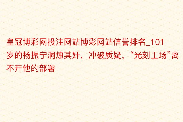 皇冠博彩网投注网站博彩网站信誉排名_101岁的杨振宁洞烛其奸，冲破质疑，“光刻工场”离不开他的部署