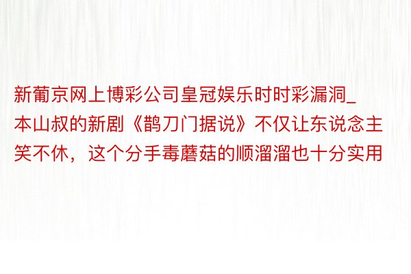 新葡京网上博彩公司皇冠娱乐时时彩漏洞_本山叔的新剧《鹊刀门据说》不仅让东说念主笑不休，这个分手毒蘑菇的顺溜溜也十分实用