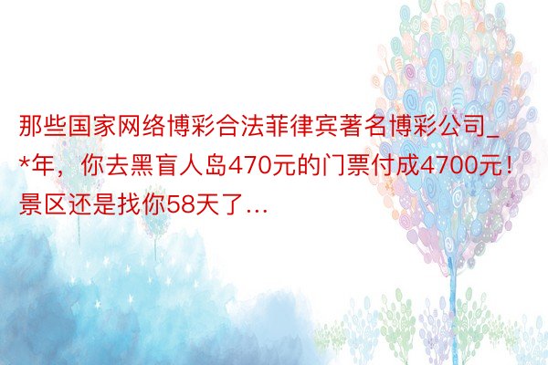 那些国家网络博彩合法菲律宾著名博彩公司_*年，你去黑盲人岛470元的门票付成4700元！景区还是找你58天了…