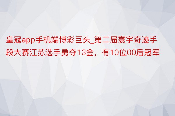 皇冠app手机端博彩巨头_第二届寰宇奇迹手段大赛江苏选手勇夺13金，有10位00后冠军