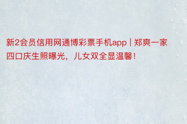 新2会员信用网通博彩票手机app | 郑爽一家四口庆生照曝光，儿女双全显温馨！