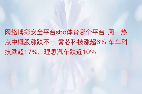 网络博彩安全平台sbo体育哪个平台_周一热点中概股涨跌不一 雾芯科技涨超6% 车车科技跌超17%，理思汽车跌近10%