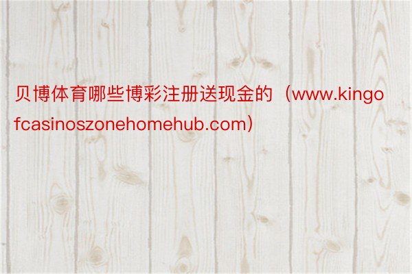 贝博体育哪些博彩注册送现金的(www.kingofcasinoszonehomehub.com)